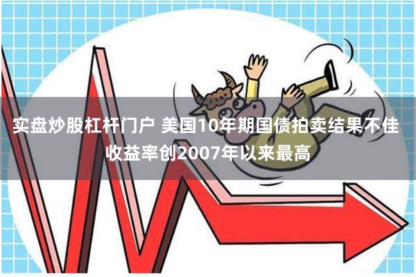 实盘炒股杠杆门户 美国10年期国债拍卖结果不佳 收益率创2007年以来最高