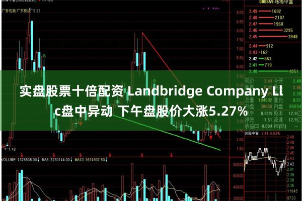 实盘股票十倍配资 Landbridge Company Llc盘中异动 下午盘股价大涨5.27%