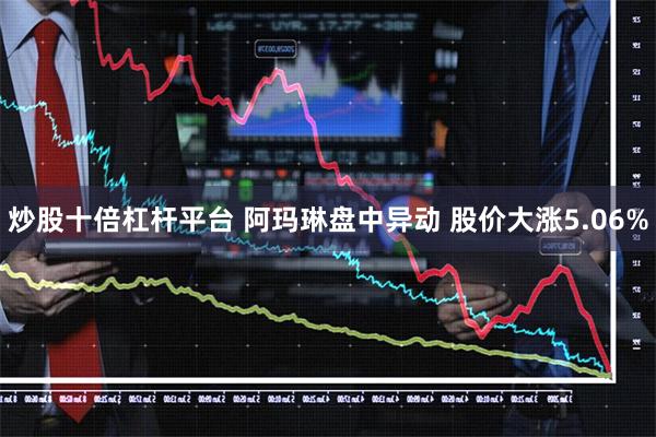 炒股十倍杠杆平台 阿玛琳盘中异动 股价大涨5.06%