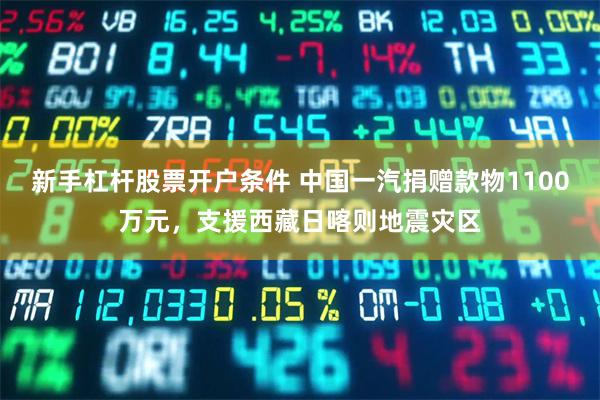 新手杠杆股票开户条件 中国一汽捐赠款物1100万元，支援西藏日喀则地震灾区