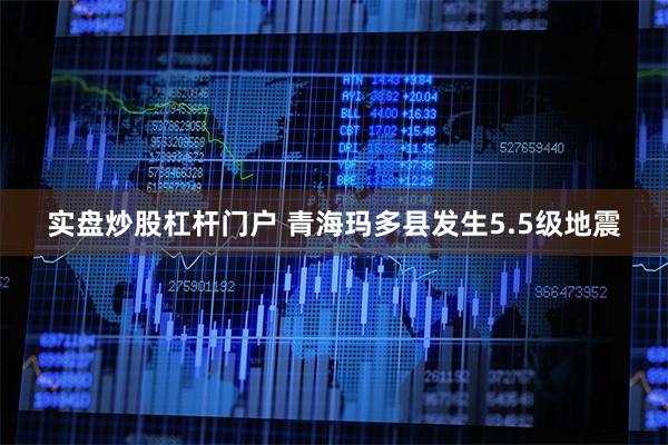 实盘炒股杠杆门户 青海玛多县发生5.5级地震