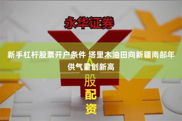 新手杠杆股票开户条件 塔里木油田向新疆南部年供气量创新高