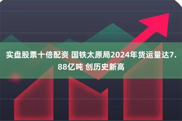 实盘股票十倍配资 国铁太原局2024年货运量达7.88亿吨 创历史新高