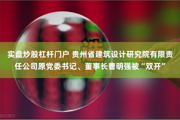 实盘炒股杠杆门户 贵州省建筑设计研究院有限责任公司原党委书记、董事长曹明强被“双开”