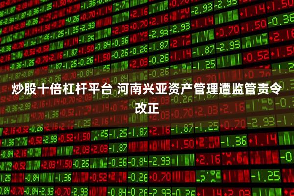炒股十倍杠杆平台 河南兴亚资产管理遭监管责令改正