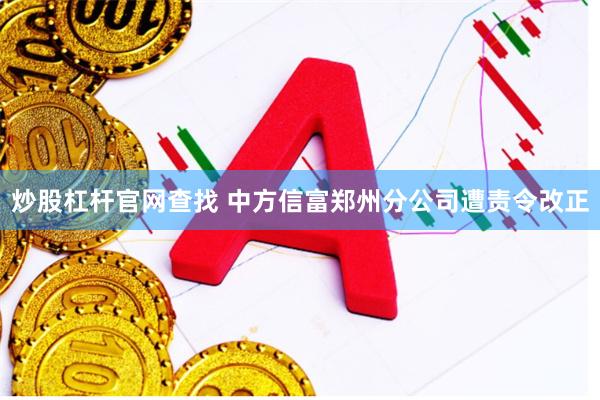 炒股杠杆官网查找 中方信富郑州分公司遭责令改正