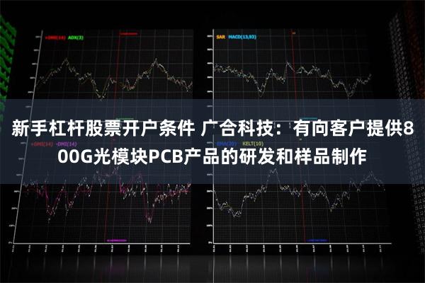 新手杠杆股票开户条件 广合科技：有向客户提供800G光模块PCB产品的研发和样品制作