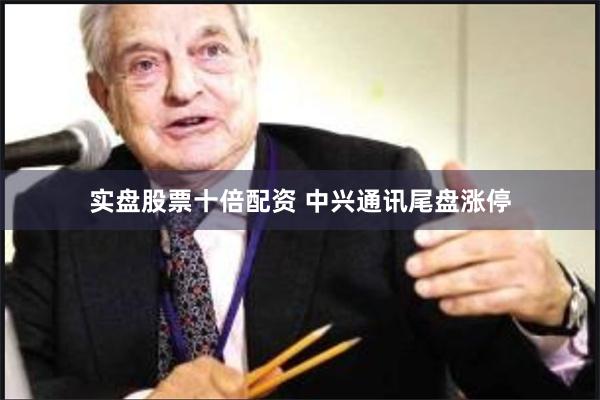 实盘股票十倍配资 中兴通讯尾盘涨停