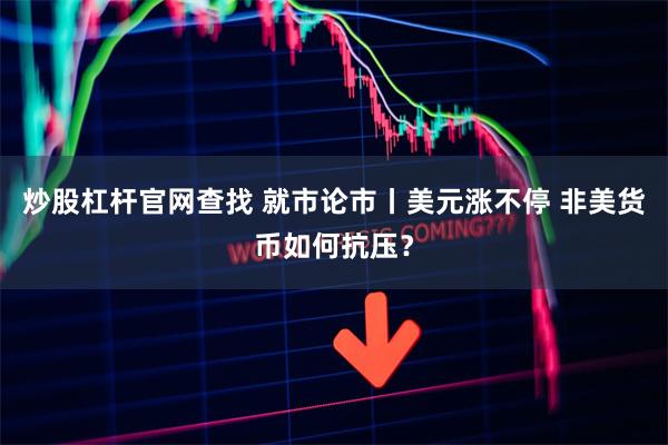 炒股杠杆官网查找 就市论市丨美元涨不停 非美货币如何抗压？