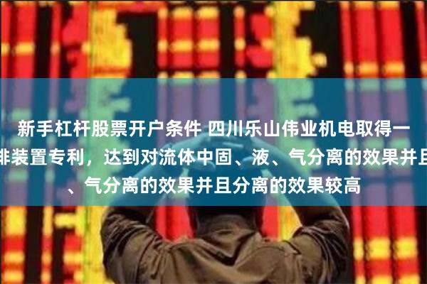 新手杠杆股票开户条件 四川乐山伟业机电取得一体化多级分离输排装置专利，达到对流体中固、液、气分离的效果并且分离的效果较高