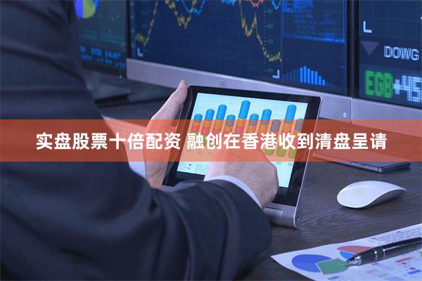 实盘股票十倍配资 融创在香港收到清盘呈请