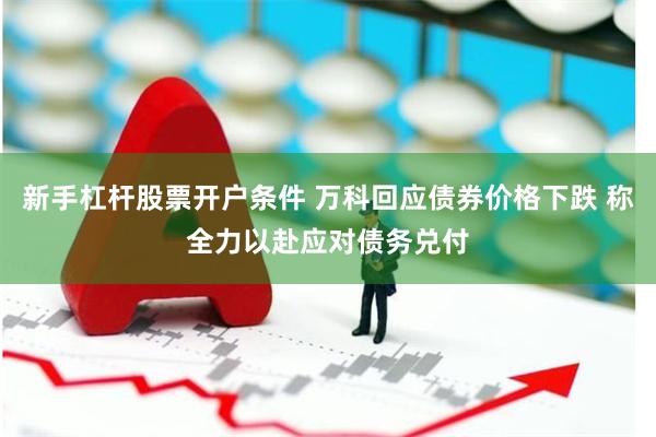 新手杠杆股票开户条件 万科回应债券价格下跌 称全力以赴应对债务兑付