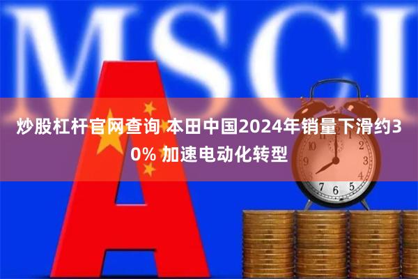 炒股杠杆官网查询 本田中国2024年销量下滑约30% 加速电动化转型
