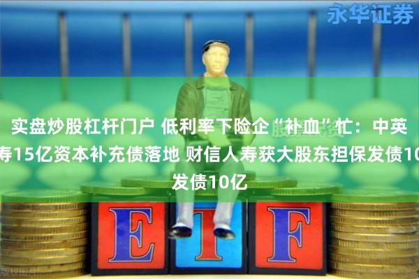 实盘炒股杠杆门户 低利率下险企“补血”忙：中英人寿15亿资本补充债落地 财信人寿获大股东担保发债10亿