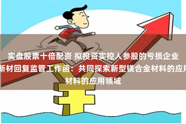 实盘股票十倍配资 拟投资实控人参股的亏损企业 博迁新材回复监管工作函：共同探索新型镁合金材料的应用领域