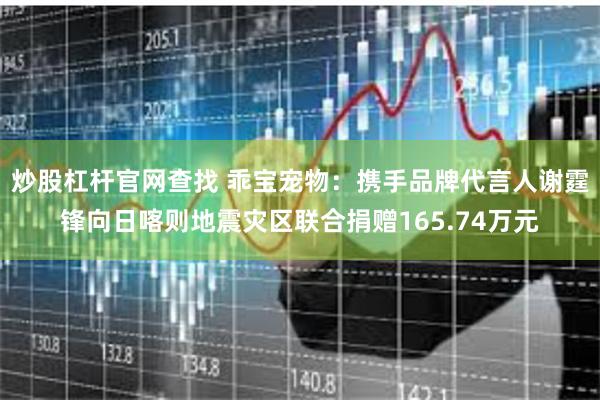炒股杠杆官网查找 乖宝宠物：携手品牌代言人谢霆锋向日喀则地震灾区联合捐赠165.74万元
