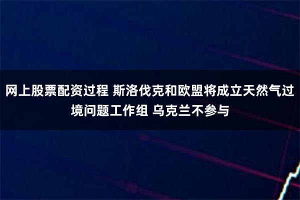 网上股票配资过程 斯洛伐克和欧盟将成立天然气过境问题工作组 乌克兰不参与