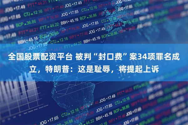 全国股票配资平台 被判“封口费”案34项罪名成立，特朗普：这是耻辱，将提起上诉