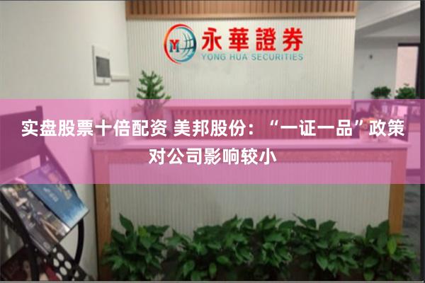 实盘股票十倍配资 美邦股份：“一证一品”政策对公司影响较小