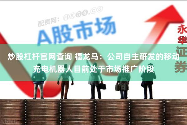 炒股杠杆官网查询 福龙马：公司自主研发的移动充电机器人目前处于市场推广阶段