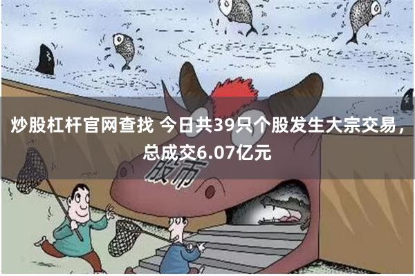 炒股杠杆官网查找 今日共39只个股发生大宗交易，总成交6.07亿元