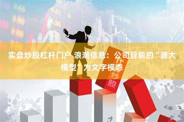 实盘炒股杠杆门户 浪潮信息：公司目前的“源大模型”为文字模态