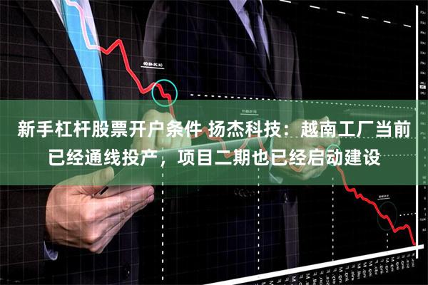 新手杠杆股票开户条件 扬杰科技：越南工厂当前已经通线投产，项目二期也已经启动建设