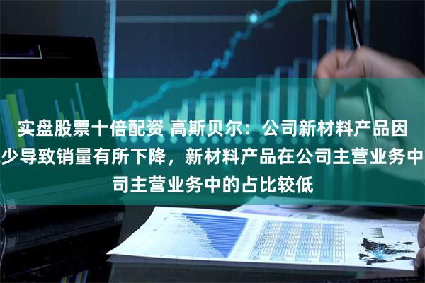 实盘股票十倍配资 高斯贝尔：公司新材料产品因市场需求减少导致销量有所下降，新材料产品在公司主营业务中的占比较低