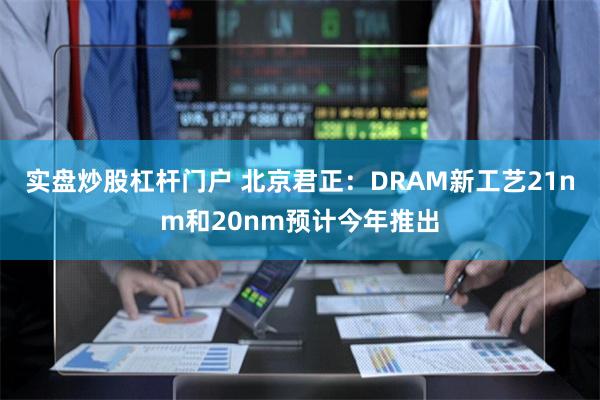 实盘炒股杠杆门户 北京君正：DRAM新工艺21nm和20nm预计今年推出