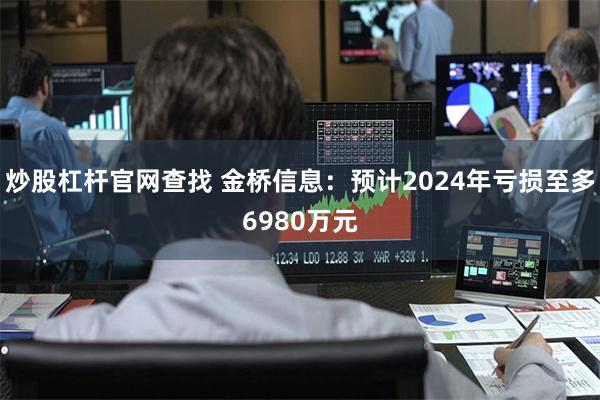炒股杠杆官网查找 金桥信息：预计2024年亏损至多6980万元