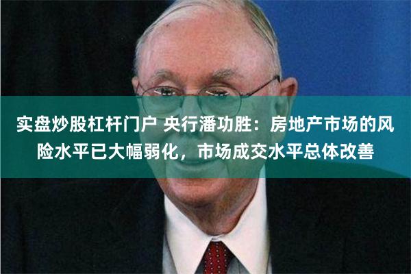 实盘炒股杠杆门户 央行潘功胜：房地产市场的风险水平已大幅弱化，市场成交水平总体改善
