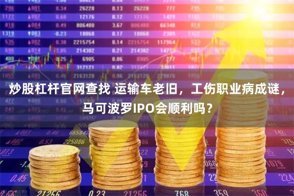 炒股杠杆官网查找 运输车老旧，工伤职业病成谜，马可波罗IPO会顺利吗？