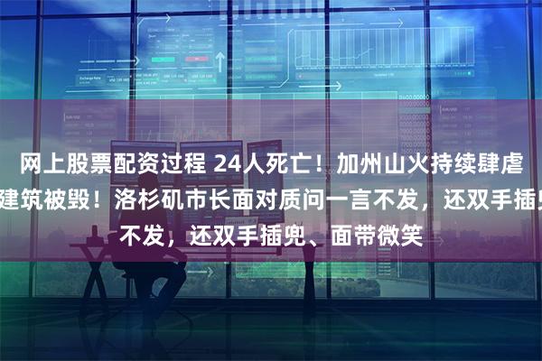 网上股票配资过程 24人死亡！加州山火持续肆虐，超1.2万座建筑被毁！洛杉矶市长面对质问一言不发，还双手插兜、面带微笑