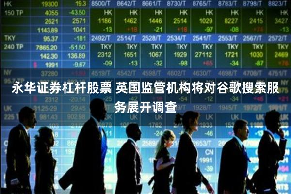 永华证券杠杆股票 英国监管机构将对谷歌搜索服务展开调查