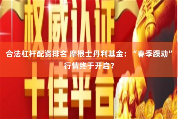合法杠杆配资排名 摩根士丹利基金：“春季躁动”行情终于开启？