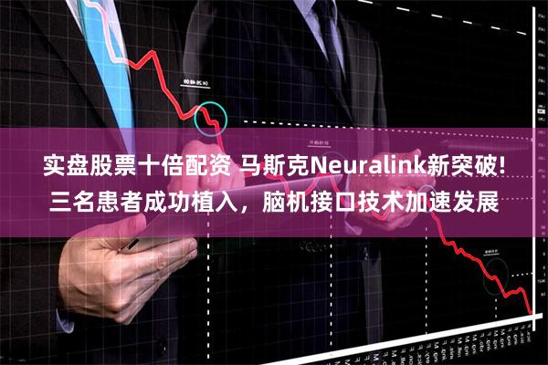 实盘股票十倍配资 马斯克Neuralink新突破!三名患者成功植入，脑机接口技术加速发展