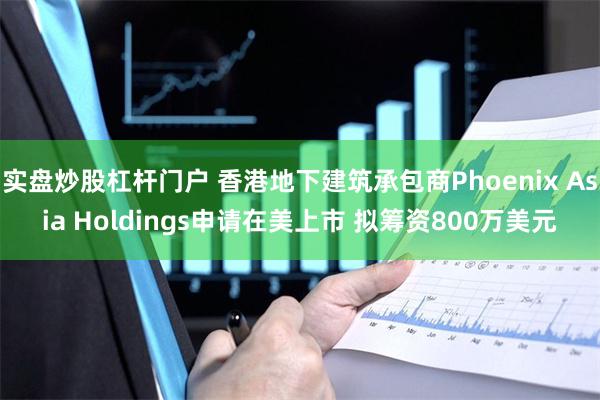 实盘炒股杠杆门户 香港地下建筑承包商Phoenix Asia Holdings申请在美上市 拟筹资800万美元