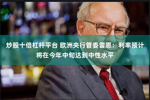 炒股十倍杠杆平台 欧洲央行管委雷恩：利率预计将在今年中旬达到中性水平
