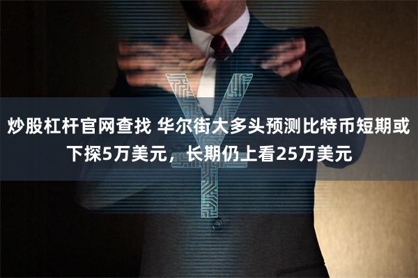 炒股杠杆官网查找 华尔街大多头预测比特币短期或下探5万美元，长期仍上看25万美元