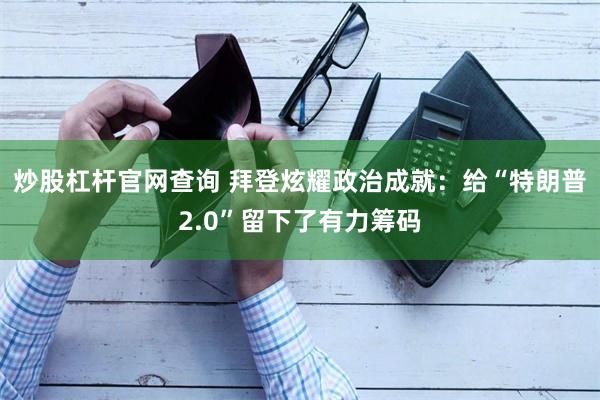 炒股杠杆官网查询 拜登炫耀政治成就：给“特朗普2.0”留下了有力筹码
