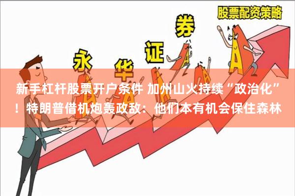 新手杠杆股票开户条件 加州山火持续“政治化”！特朗普借机炮轰政敌：他们本有机会保住森林