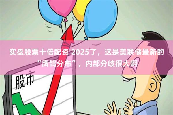 实盘股票十倍配资 2025了，这是美联储最新的“鹰鸽分布”，内部分歧很大啊