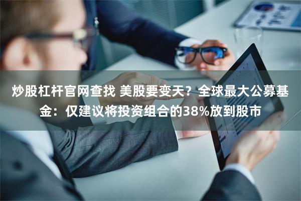 炒股杠杆官网查找 美股要变天？全球最大公募基金：仅建议将投资组合的38%放到股市