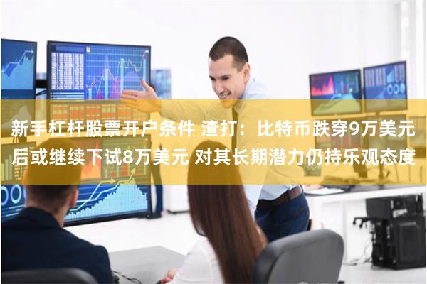 新手杠杆股票开户条件 渣打：比特币跌穿9万美元后或继续下试8万美元 对其长期潜力仍持乐观态度