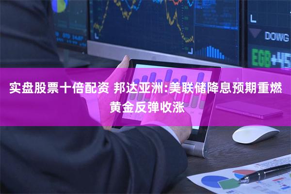 实盘股票十倍配资 邦达亚洲:美联储降息预期重燃 黄金反弹收涨