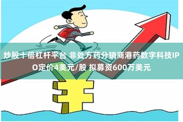 炒股十倍杠杆平台 非处方药分销商港药数字科技IPO定价4美元/股 拟募资600万美元