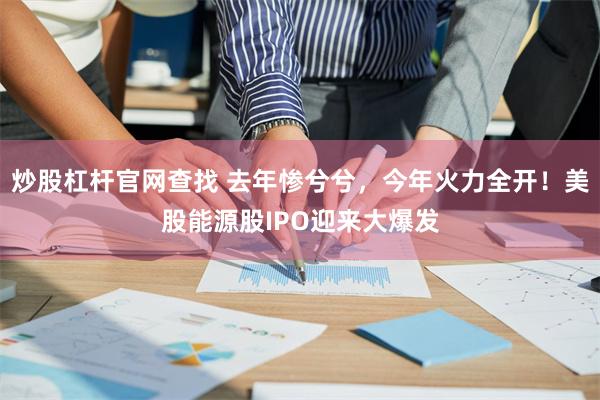 炒股杠杆官网查找 去年惨兮兮，今年火力全开！美股能源股IPO迎来大爆发