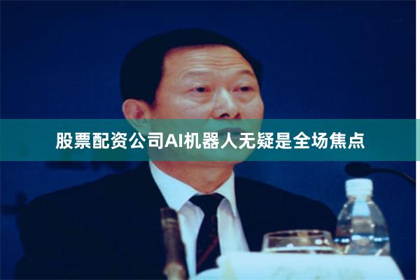 股票配资公司AI机器人无疑是全场焦点
