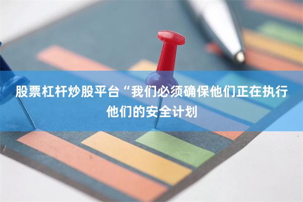 股票杠杆炒股平台　　“我们必须确保他们正在执行他们的安全计划