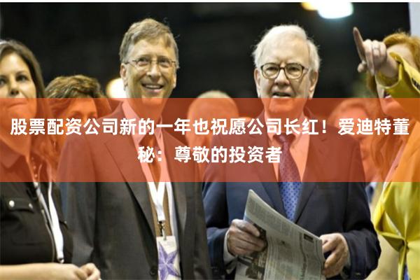 股票配资公司新的一年也祝愿公司长红！爱迪特董秘：尊敬的投资者